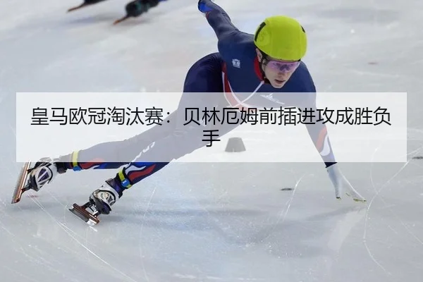 皇马欧冠淘汰赛：贝林厄姆前插进攻成胜负手