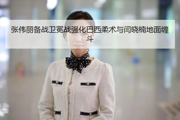 张伟丽备战卫冕战强化巴西柔术与闫晓楠地面缠斗