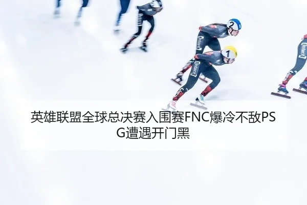 英雄联盟全球总决赛入围赛FNC爆冷不敌PSG遭遇开门黑