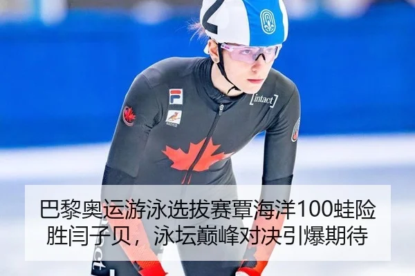 巴黎奥运游泳选拔赛覃海洋100蛙险胜闫子贝，泳坛巅峰对决引爆期待
