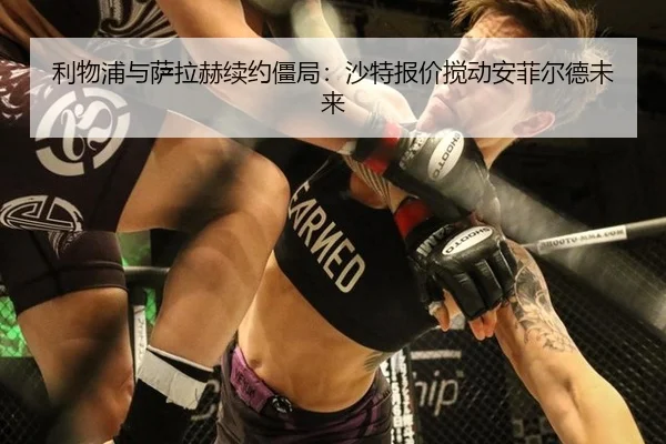 利物浦与萨拉赫续约僵局：沙特报价搅动安菲尔德未来