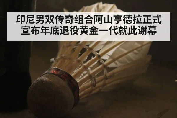 印尼男双传奇组合阿山亨德拉正式宣布年底退役黄金一代就此谢幕