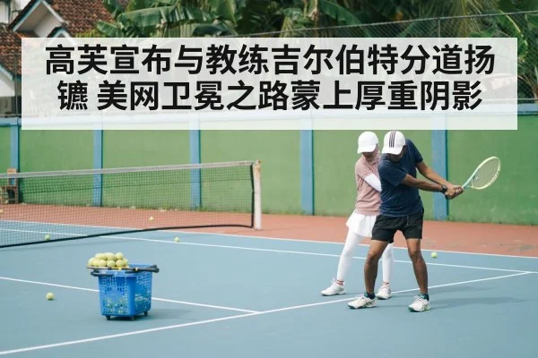高芙宣布与教练吉尔伯特分道扬镳 美网卫冕之路蒙上厚重阴影
