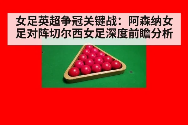 女足英超争冠关键战：阿森纳女足对阵切尔西女足深度前瞻分析